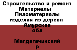 Строительство и ремонт Материалы - Пиломатериалы,изделия из дерева. Амурская обл.,Магдагачинский р-н